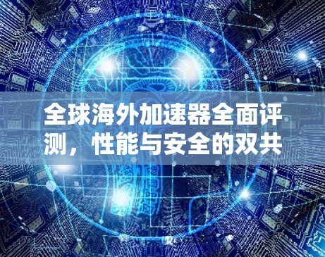 全球海外加速器全面评测,性能与安全的双共赢 全球海外加速器全面评测,性能与安全的双共赢