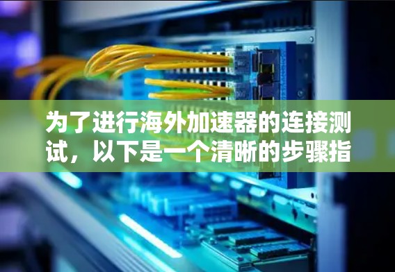 为了进行海外加速器的连接测试，以下是一个清晰的步骤指南