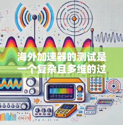 海外加速器的测试是一个复杂且多维的过程,涉及多个方面和步骤。以下是对该过程的详细总结和建议 海外加速器的测试是一个复杂且多维的过程,涉及多个方面和步骤。以下是对该过程的详细总结和建议