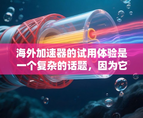 海外加速器的试用体验是一个复杂的话题，因为它涉及多个因素，包括你的预算、技术能力、对目标国家的熟悉程度以及你对网络加速器功能的具体需求。以下是一些关键点，可以帮助你更好地了解海外加速器的试用体验