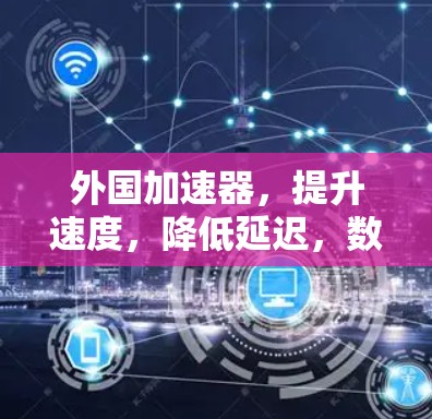 外国加速器，提升速度，降低延迟，数据安全，轻松连接