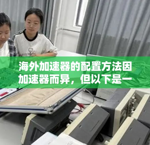 海外加速器的配置方法因加速器而异,但以下是一些通用的配置步骤和注意事项,帮助你顺利使用海外加速器 海外加速器的配置方法因加速器而异,但以下是一些通用的配置步骤和注意事项,帮助你顺利使用海外加速器