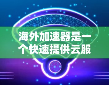 海外加速器是一个快速提供云服务加速器的平台，用户可以根据自己的需求选择适合的海外云服务。以下是一些海外加速器的推荐，涵盖了不同的需求类型