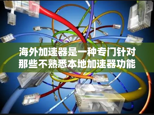 海外加速器是一种专门针对那些不熟悉本地加速器功能的用户设计的工具，通常适用于国际用户。以下是对海外加速器连接体验的详细分析