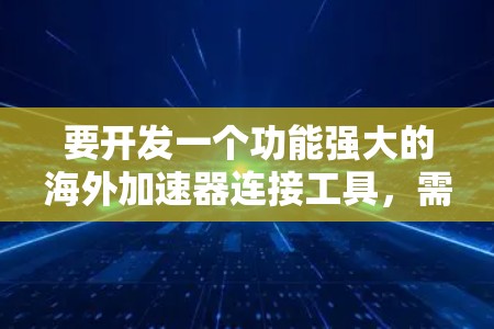 要开发一个功能强大的海外加速器连接工具,需要从以下几个方面入手 要开发一个功能强大的海外加速器连接工具,需要从以下几个方面入手