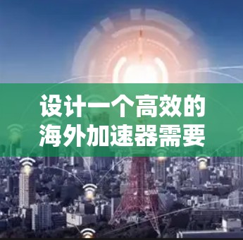 设计一个高效的海外加速器需要综合考虑多个方面，以确保其高效、可靠和安全运行。以下是对设计海外加速器的关键步骤和思考