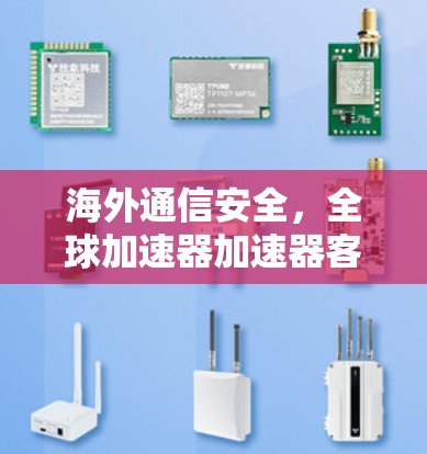 海外通信安全,全球加速器加速器客户端安全合规指南 海外通信安全,全球加速器加速器客户端安全合规指南