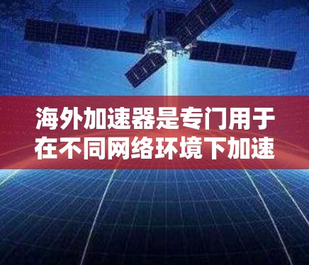 海外加速器是专门用于在不同网络环境下加速和恢复相关功能的软件或网站。以下是一些推荐的海外加速器软件，它们针对不同的需求和情况进行了优化