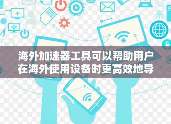 海外加速器工具可以帮助用户在海外使用设备时更高效地导航和处理任务。以下是一些适合海外加速的工具,涵盖了从地图搜索到导航辅助的功能 海外加速器工具可以帮助用户在海外使用设备时更高效地导航和处理任务。以下是一些适合海外加速的工具,涵盖了从地图搜索到导航辅助的功能