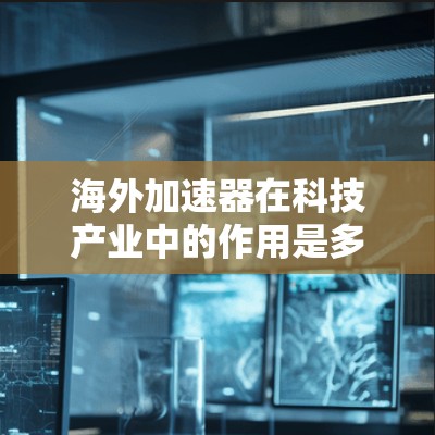海外加速器在科技产业中的作用是多方面的,它通常指那些在海外地区加速技术扩散、研发或应用的设备、工具或平台。以下是一些可能涉及海外加速器的领域和技术 海外加速器在科技产业中的作用是多方面的,它通常指那些在海外地区加速技术扩散、研发或应用的设备、工具或平台。以下是一些可能涉及海外加速器的领域和技术