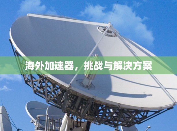 海外加速器,挑战与解决方案 海外加速器,挑战与解决方案