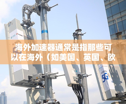 海外加速器通常是指那些可以在海外（如美国、英国、欧盟等）使用的加速器工具或软件。这些工具主要用于提高学习效率、提升成绩、或进行在线学习。以下是一些可能涉及海外加速器的常见主题和信息