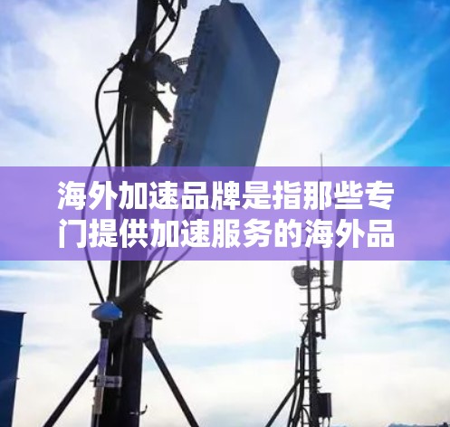 海外加速品牌是指那些专门提供加速服务的海外品牌，旨在帮助用户更快地到达目的地。以下是一些常见的海外加速品牌及其主要功能