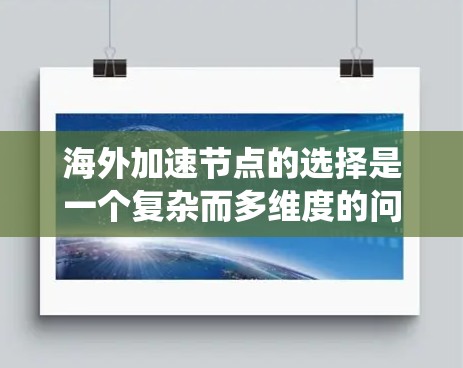 海外加速节点的选择是一个复杂而多维度的问题,需要综合考虑多个因素来做出最优决策。以下是对海外加速节点选择的系统性和分步骤的解决方案 海外加速节点的选择是一个复杂而多维度的问题,需要综合考虑多个因素来做出最优决策。以下是对海外加速节点选择的系统性和分步骤的解决方案