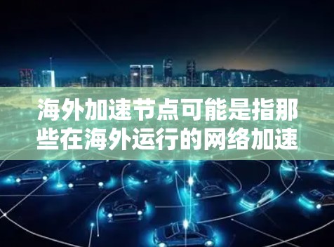 海外加速节点可能是指那些在海外运行的网络加速软件或工具。这些节点通常用于在特定的网络环境下进行加速测试或部署。测速可能指的是对这些节点的性能测试,例如评估其CPU性能、网络带宽、延迟等 海外加速节点可能是指那些在海外运行的网络加速软件或工具。这些节点通常用于在特定的网络环境下进行加速测试或部署。测速可能指的是对这些节点的性能测试,例如评估其CPU性能、网络带宽、延迟等