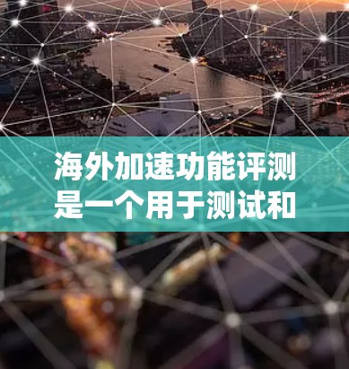 海外加速功能评测是一个用于测试和优化网络环境的工具,帮助开发者和用户了解网络性能问题,并找到解决方案。以下是对海外加速功能评测的系统性总结 海外加速功能评测是一个用于测试和优化网络环境的工具,帮助开发者和用户了解网络性能问题,并找到解决方案。以下是对海外加速功能评测的系统性总结