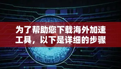 为了帮助您下载海外加速工具，以下是详细的步骤指南