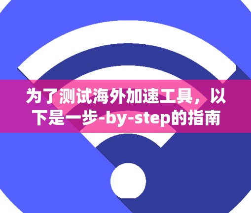 为了测试海外加速工具,以下是一步-by-step的指南 为了测试海外加速工具,以下是一步-by-step的指南