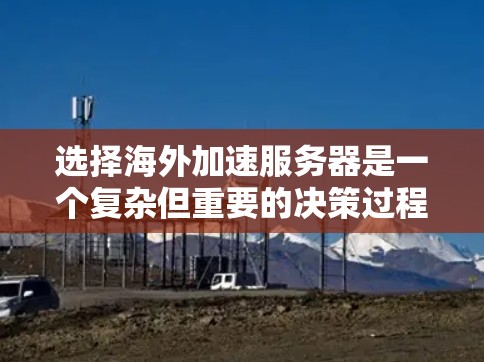 选择海外加速服务器是一个复杂但重要的决策过程，需要综合考虑多个因素。以下是一步步的指南，帮助你做出明智的选择