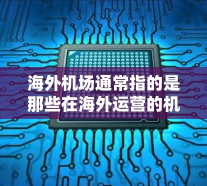 海外机场通常指的是那些在海外运营的机场，这些机场位于不同国家和地区，通常没有或很少有国际航班。以下是一些关于海外机场的详细信息