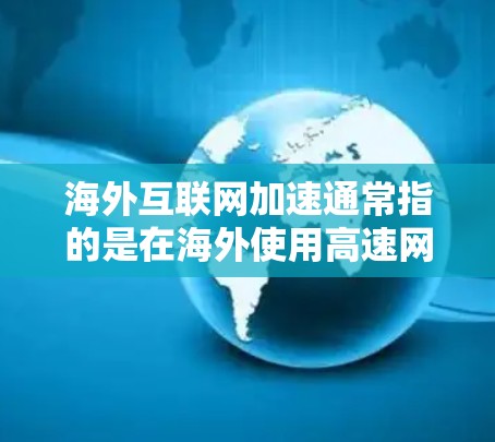 海外互联网加速通常指的是在海外使用高速网络、VPN、云服务或其他技术来提升网络性能，使其在海外使用时更高效、更快速。以下是一些常见的海外互联网加速方法和步骤，供你参考