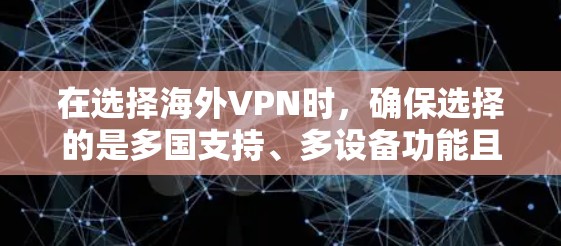 在选择海外VPN时,确保选择的是多国支持、多设备功能且安全可靠的VPN。以下是一些推荐,适合需要在多个地区使用VPN的用户 在选择海外VPN时,确保选择的是多国支持、多设备功能且安全可靠的VPN。以下是一些推荐,适合需要在多个地区使用VPN的用户