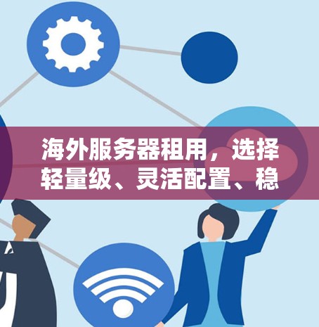 海外服务器租用，选择轻量级、灵活配置、稳定性全保障的解决方案
