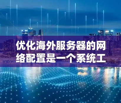 优化海外服务器的网络配置是一个系统工程，涉及多个步骤，每个步骤都有其特定的配置和注意事项。以下是一个系统化的指南，帮助您逐步优化海外服务器的网络配置