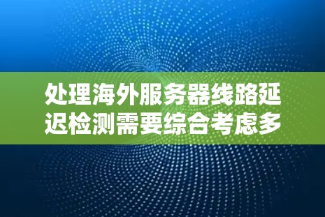 处理海外服务器线路延迟检测需要综合考虑多个因素,包括工具选择、检测频率、检测阈值、网络问题、服务器配置等。以下是详细的步骤指南 处理海外服务器线路延迟检测需要综合考虑多个因素,包括工具选择、检测频率、检测阈值、网络问题、服务器配置等。以下是详细的步骤指南