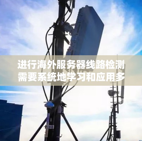 进行海外服务器线路检测需要系统地学习和应用多种技术，以下是一步步的指导
