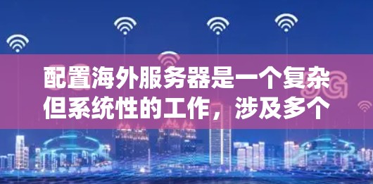 配置海外服务器是一个复杂但系统性的工作，涉及多个步骤和工具。以下是一步步的指南，帮助您理解如何配置海外服务器