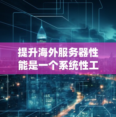 提升海外服务器性能是一个系统性工程,需要从多个层面进行优化和配置。以下是一个系统化的提升策略 提升海外服务器性能是一个系统性工程,需要从多个层面进行优化和配置。以下是一个系统化的提升策略