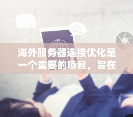 海外服务器连接优化是一个重要的项目，旨在确保服务器能够正常访问第三方网站或应用程序。以下是一个系统化的指南，帮助您完成这一目标
