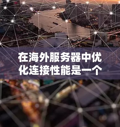 在海外服务器中优化连接性能是一个关键任务，尤其是在 PHP 7 和 PHP 8 的环境中。以下是一些建议，帮助您优化连接性能，提高应用的响应速度和稳定性