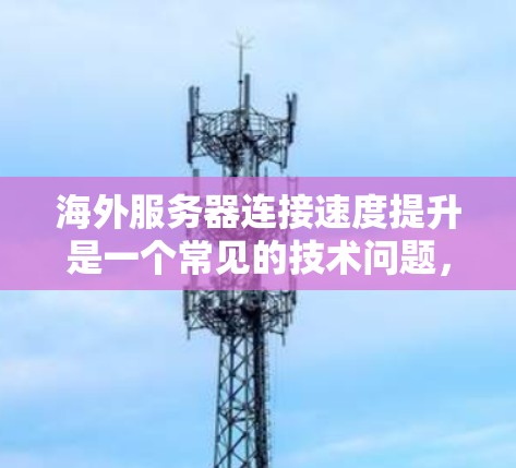 海外服务器连接速度提升是一个常见的技术问题,尤其是在部署在海外服务器时,可能因为网络不稳定、服务器配置不当或防火墙设置不当等原因导致延迟。以下是一些解决方案,帮助您提升海外服务器的连接速度 海外服务器连接速度提升是一个常见的技术问题,尤其是在部署在海外服务器时,可能因为网络不稳定、服务器配置不当或防火墙设置不当等原因导致延迟。以下是一些解决方案,帮助您提升海外服务器的连接速度