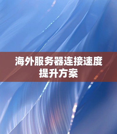 海外服务器连接速度提升方案 海外服务器连接速度提升方案