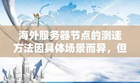 海外服务器节点的测速方法因具体场景而异,但以下是一些通用的测试方法,适用于测试服务器的性能、稳定性、响应时间和带宽等 海外服务器节点的测速方法因具体场景而异,但以下是一些通用的测试方法,适用于测试服务器的性能、稳定性、响应时间和带宽等