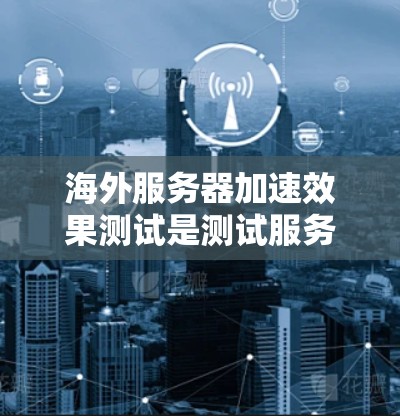 海外服务器加速效果测试是测试服务器在海外环境下的性能表现，通常用于评估服务器在不同网络条件下的响应速度和稳定性。以下是一些常见的测试方法和步骤，帮助您了解海外服务器加速效果