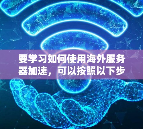 要学习如何使用海外服务器加速,可以按照以下步骤进行 要学习如何使用海外服务器加速,可以按照以下步骤进行