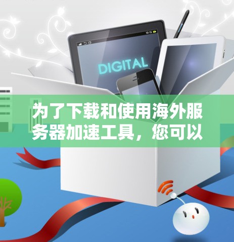 为了下载和使用海外服务器加速工具，您可以按照以下步骤进行选择和使用