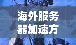海外服务器加速方案是一个复杂但重要的过程，需要综合考虑技术和安全因素。以下是几个常用的海外服务器加速方案