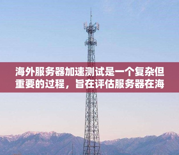 海外服务器加速测试是一个复杂但重要的过程，旨在评估服务器在海外环境中的性能表现。以下是一个清晰、有条理的步骤指南，帮助您更好地进行海外服务器加速测试