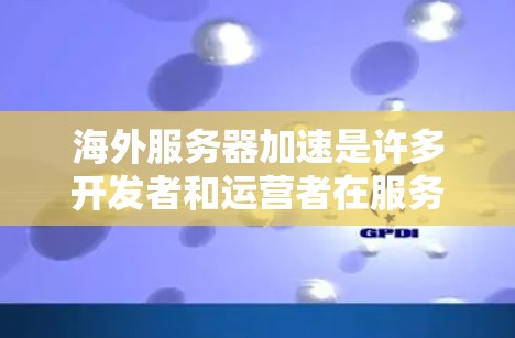 海外服务器加速是许多开发者和运营者在服务器部署和维护过程中需要考虑的问题。以下是一些常见的海外服务器加速方法和考虑因素 海外服务器加速是许多开发者和运营者在服务器部署和维护过程中需要考虑的问题。以下是一些常见的海外服务器加速方法和考虑因素