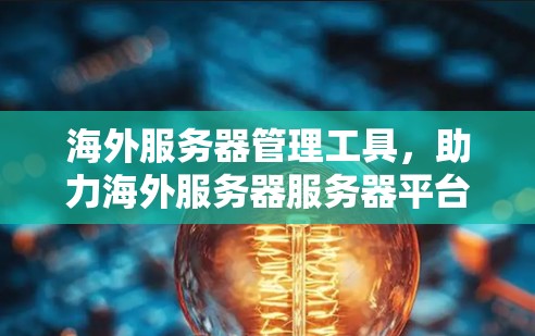 海外服务器管理工具，助力海外服务器服务器平台的安全与稳定运行