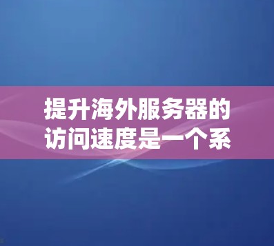 提升海外服务器的访问速度是一个系统工程,涉及多个方面,以下是一个有条理的步骤指南 提升海外服务器的访问速度是一个系统工程,涉及多个方面,以下是一个有条理的步骤指南