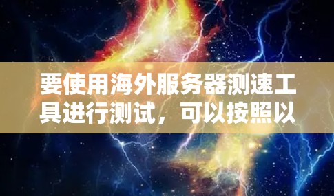 要使用海外服务器测速工具进行测试,可以按照以下步骤进行,同时注意以下几点 要使用海外服务器测速工具进行测试,可以按照以下步骤进行,同时注意以下几点