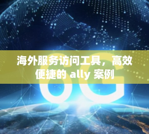 海外服务访问工具,高效便捷的 ally 案例 海外服务访问工具,高效便捷的 ally 案例