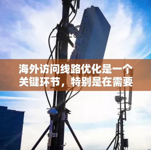 海外访问线路优化是一个关键环节,特别是在需要快速、高效的通信时。以下是一些优化技术及策略,帮助你优化海外访问线路 海外访问线路优化是一个关键环节,特别是在需要快速、高效的通信时。以下是一些优化技术及策略,帮助你优化海外访问线路
