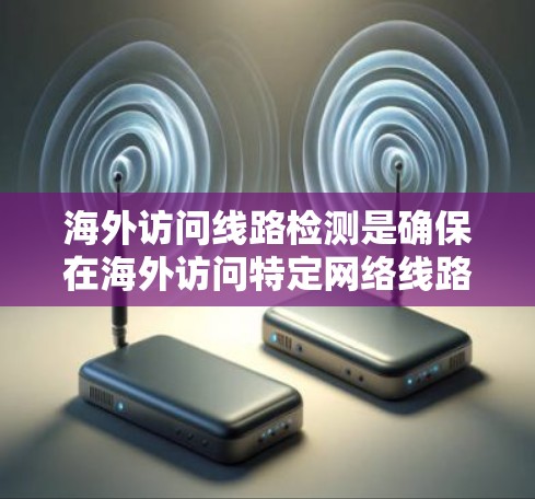 海外访问线路检测是确保在海外访问特定网络线路时，网络的稳定性、性能和安全性得到保证的过程。以下是对该主题的详细说明