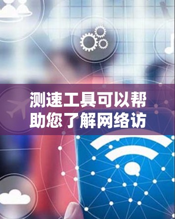 测速工具可以帮助您了解网络访问设备的性能，特别是在海外访问时，确保网络连接稳定和高效。以下是一些关键点和注意事项